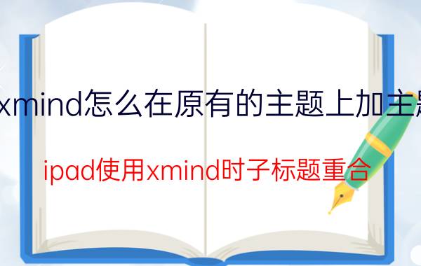 xmind怎么在原有的主题上加主题 ipad使用xmind时子标题重合？